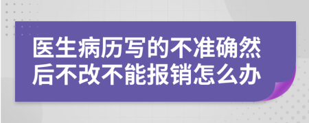 医生病历写的不准确然后不改不能报销怎么办