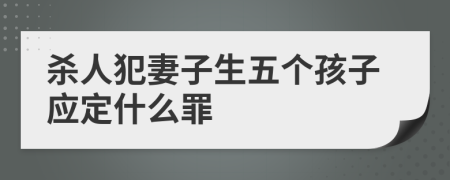 杀人犯妻子生五个孩子应定什么罪