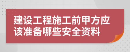 建设工程施工前甲方应该准备哪些安全资料