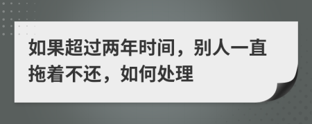 如果超过两年时间，别人一直拖着不还，如何处理