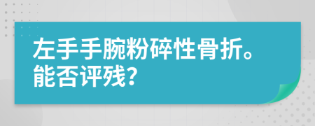 左手手腕粉碎性骨折。能否评残？