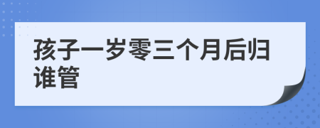 孩子一岁零三个月后归谁管