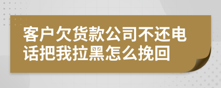 客户欠货款公司不还电话把我拉黑怎么挽回