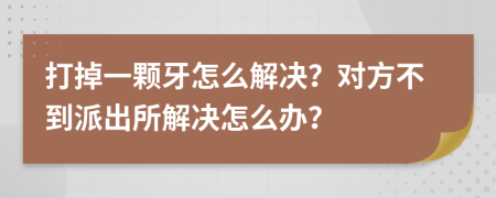 打掉一颗牙怎么解决？对方不到派出所解决怎么办？