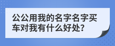 公公用我的名字名字买车对我有什么好处？