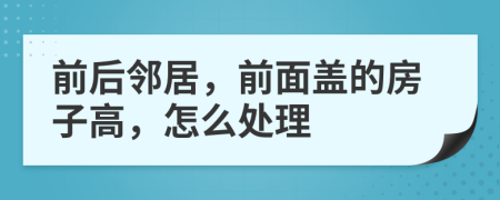 前后邻居，前面盖的房子高，怎么处理