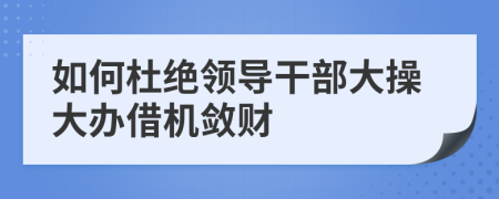 如何杜绝领导干部大操大办借机敛财