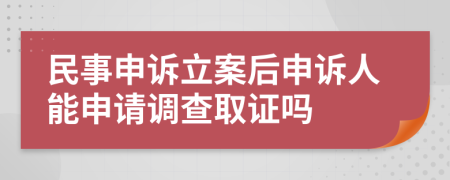 民事申诉立案后申诉人能申请调查取证吗