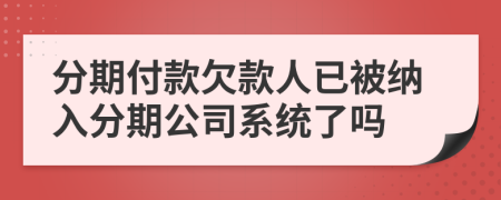 分期付款欠款人已被纳入分期公司系统了吗