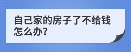 自己家的房子了不给钱怎么办？