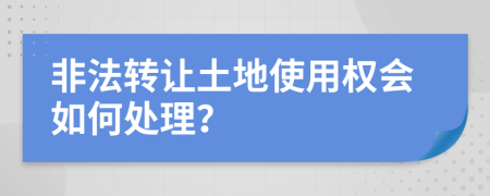 非法转让土地使用权会如何处理？