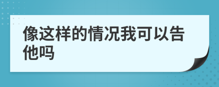 像这样的情况我可以告他吗