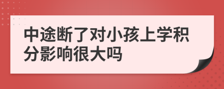 中途断了对小孩上学积分影响很大吗