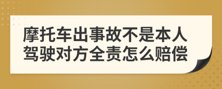 摩托车出事故不是本人驾驶对方全责怎么赔偿