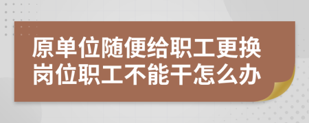 原单位随便给职工更换岗位职工不能干怎么办