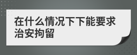 在什么情况下下能要求治安拘留