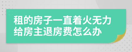 租的房子一直着火无力给房主退房费怎么办