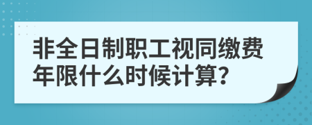 非全日制职工视同缴费年限什么时候计算？