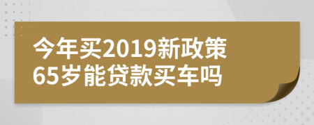 今年买2019新政策65岁能贷款买车吗