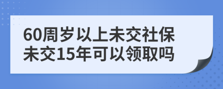 60周岁以上未交社保未交15年可以领取吗