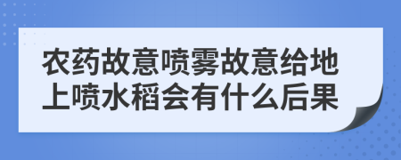 农药故意喷雾故意给地上喷水稻会有什么后果