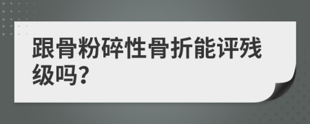 跟骨粉碎性骨折能评残级吗？