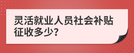 灵活就业人员社会补贴征收多少？