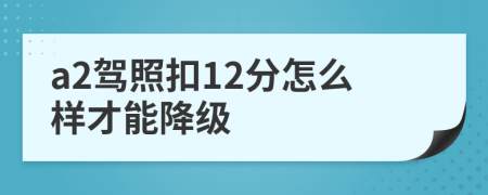 a2驾照扣12分怎么样才能降级