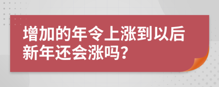 增加的年令上涨到以后新年还会涨吗？