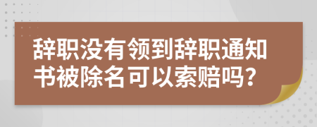 辞职没有领到辞职通知书被除名可以索赔吗？