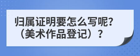 归属证明要怎么写呢？（美术作品登记）？