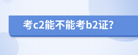 考c2能不能考b2证？