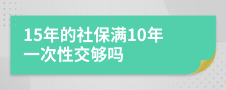 15年的社保满10年一次性交够吗