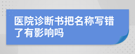 医院诊断书把名称写错了有影响吗