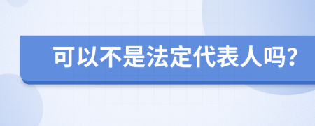 可以不是法定代表人吗？