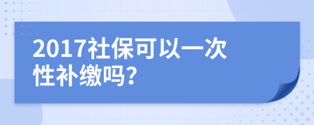 2017社保可以一次性补缴吗？