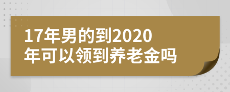 17年男的到2020年可以领到养老金吗