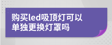 购买led吸顶灯可以单独更换灯罩吗