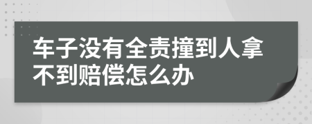 车子没有全责撞到人拿不到赔偿怎么办