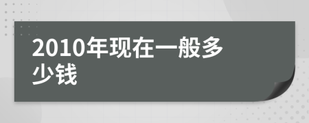 2010年现在一般多少钱