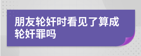 朋友轮奸时看见了算成轮奸罪吗