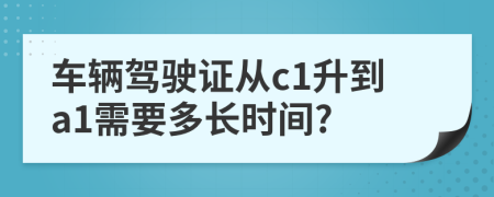 车辆驾驶证从c1升到a1需要多长时间?