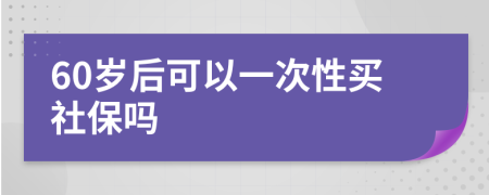 60岁后可以一次性买社保吗