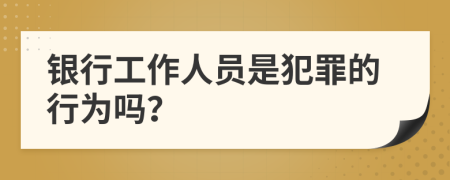 银行工作人员是犯罪的行为吗？