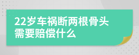 22岁车祸断两根骨头需要赔偿什么