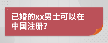 已婚的xx男士可以在中国注册？