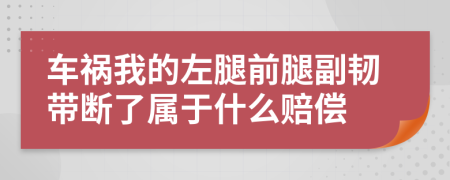 车祸我的左腿前腿副韧带断了属于什么赔偿
