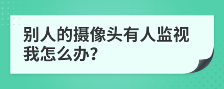 别人的摄像头有人监视我怎么办？