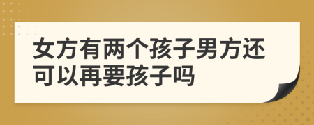 女方有两个孩子男方还可以再要孩子吗