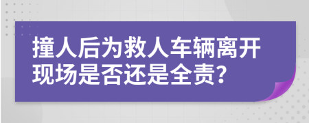 撞人后为救人车辆离开现场是否还是全责？